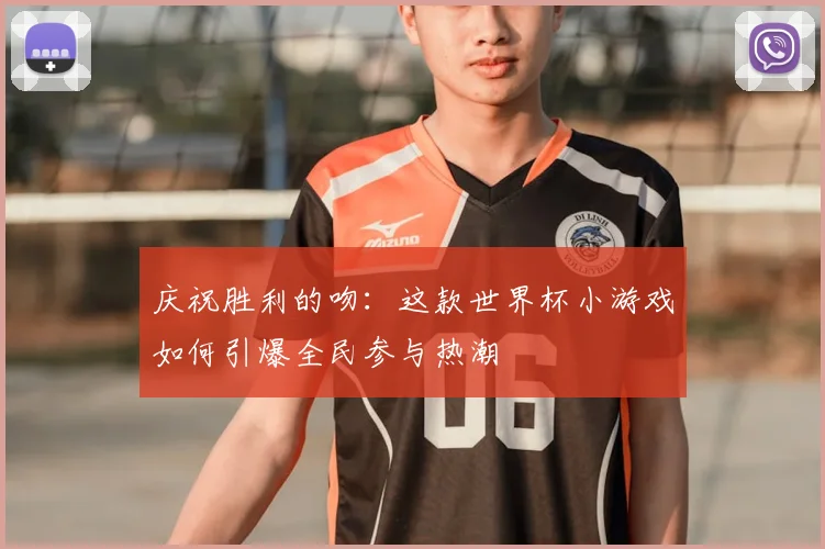 庆祝胜利的吻：这款世界杯小游戏如何引爆全民参与热潮