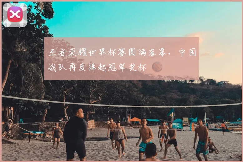 王者荣耀世界杯赛圆满落幕，中国战队再度捧起冠军奖杯