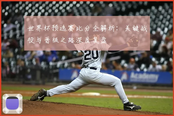 世界杯预选赛比分全解析:关键战役与晋级之路深度复盘