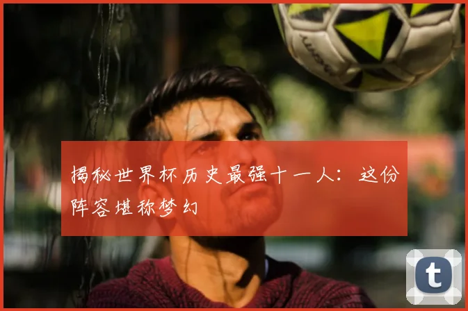 揭秘世界杯历史最强十一人:这份阵容堪称梦幻