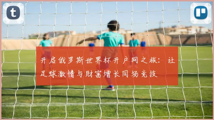 开启俄罗斯世界杯开户网之旅：让足球激情与财富增长同场竞技