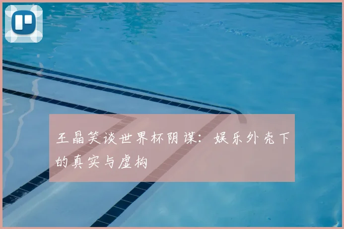 王晶笑谈世界杯阴谋：娱乐外壳下的真实与虚构