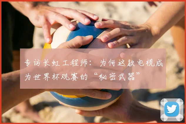 专访长虹工程师：为何这款电视成为世界杯观赛的“秘密武器”