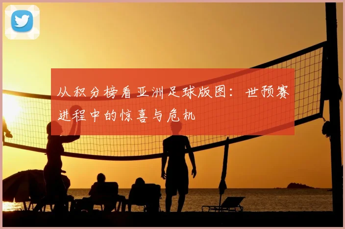从积分榜看亚洲足球版图：世预赛进程中的惊喜与危机