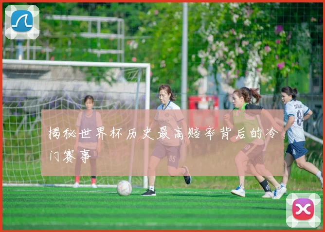 揭秘世界杯历史最高赔率背后的冷门赛事