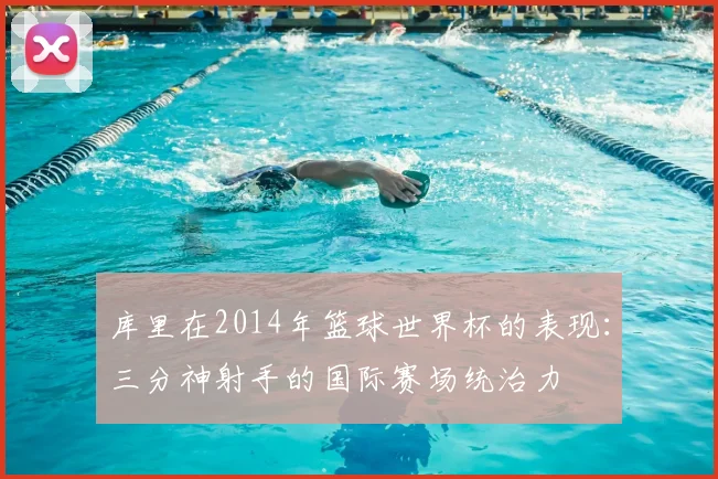 库里在2014年篮球世界杯的表现：三分神射手的国际赛场统治力