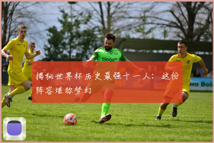 揭秘世界杯历史最强十一人:这份阵容堪称梦幻