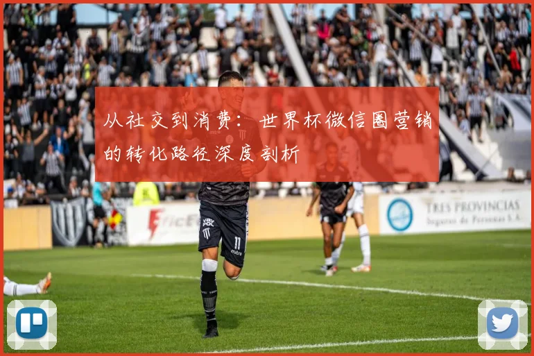 从社交到消费：世界杯微信圈营销的转化路径深度剖析