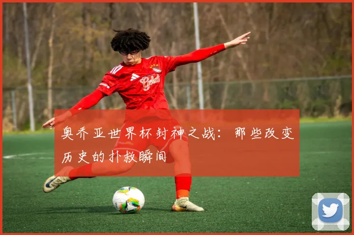 奥乔亚世界杯封神之战:那些改变历史的扑救瞬间
