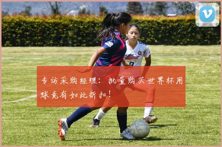专访采购经理:批量购买世界杯用球竟有如此折扣!