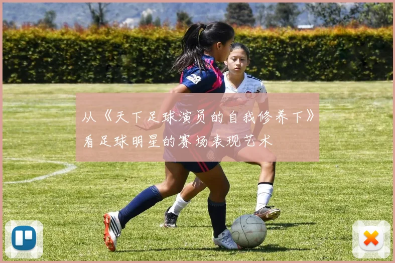 从《天下足球演员的自我修养下》看足球明星的赛场表现艺术