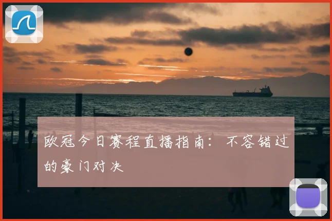 欧冠今日赛程直播指南:不容错过的豪门对决