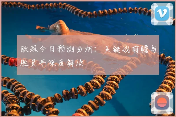欧冠今日预测分析:关键战前瞻与胜负手深度解读