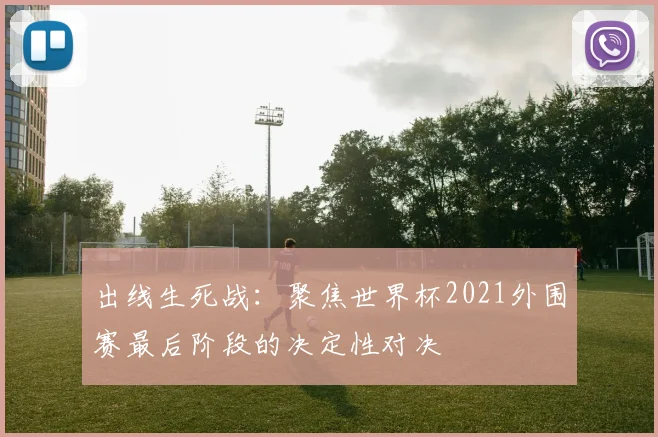 出线生死战：聚焦世界杯2021外围赛最后阶段的决定性对决