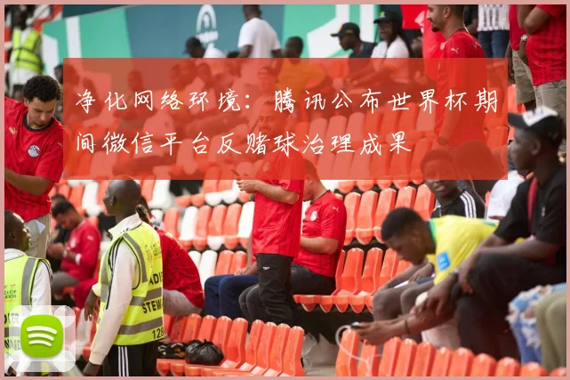 净化网络环境：腾讯公布世界杯期间微信平台反赌球治理成果