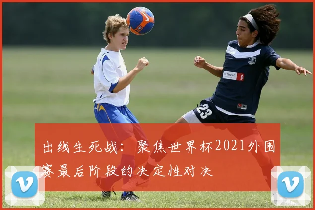 出线生死战：聚焦世界杯2021外围赛最后阶段的决定性对决