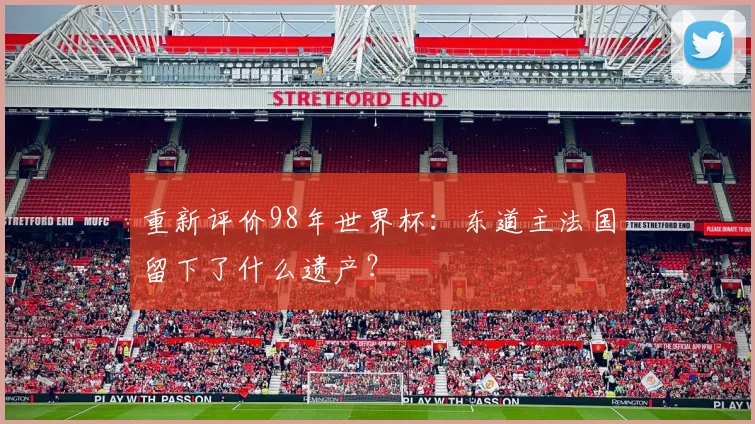 重新评价98年世界杯：东道主法国留下了什么遗产？